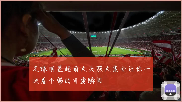 足球明星超萌大头照大集合让你一次看个够的可爱瞬间