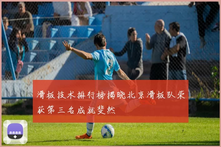 滑板技术排行榜揭晓北京滑板队荣获第三名成就斐然