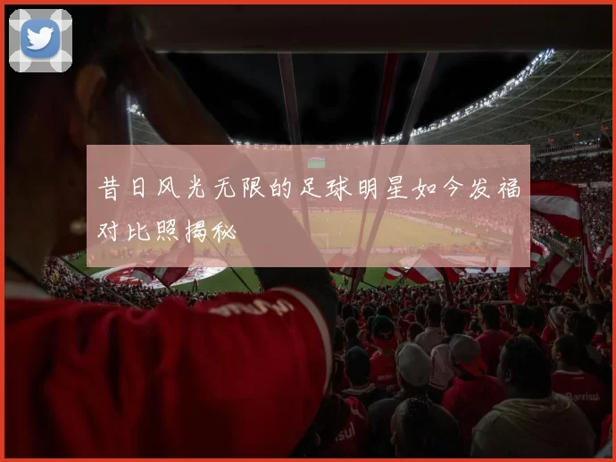 昔日风光无限的足球明星如今发福对比照揭秘