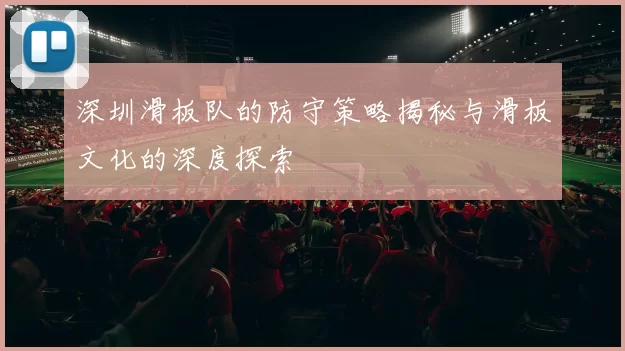 深圳滑板队的防守策略揭秘与滑板文化的深度探索