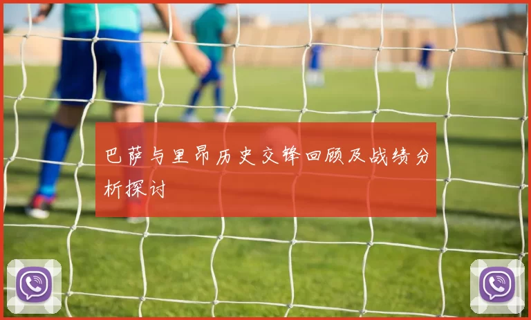 巴萨与里昂历史交锋回顾及战绩分析探讨