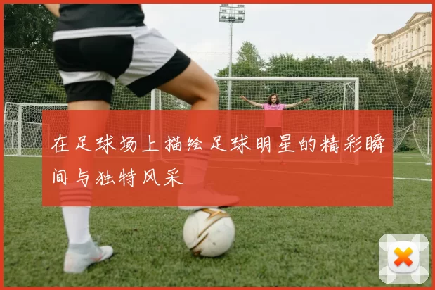 在足球场上描绘足球明星的精彩瞬间与独特风采