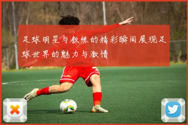 足球明星与教练的精彩瞬间展现足球世界的魅力与激情