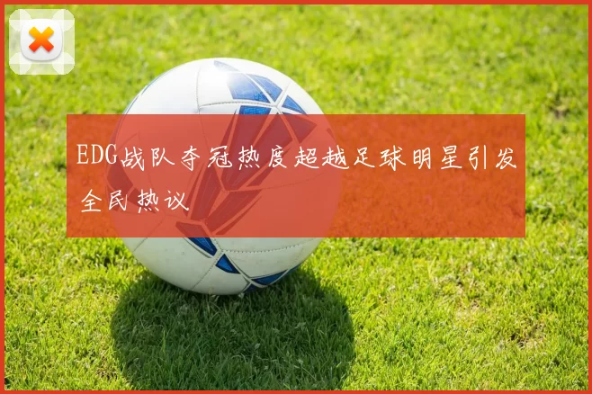 EDG战队夺冠热度超越足球明星引发全民热议