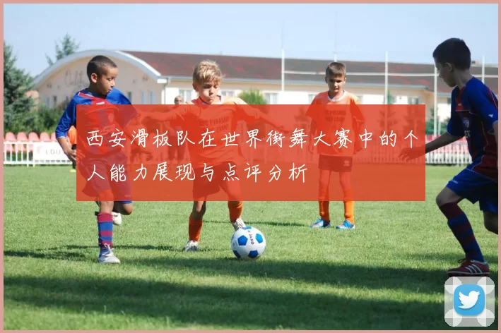 西安滑板队在世界街舞大赛中的个人能力展现与点评分析