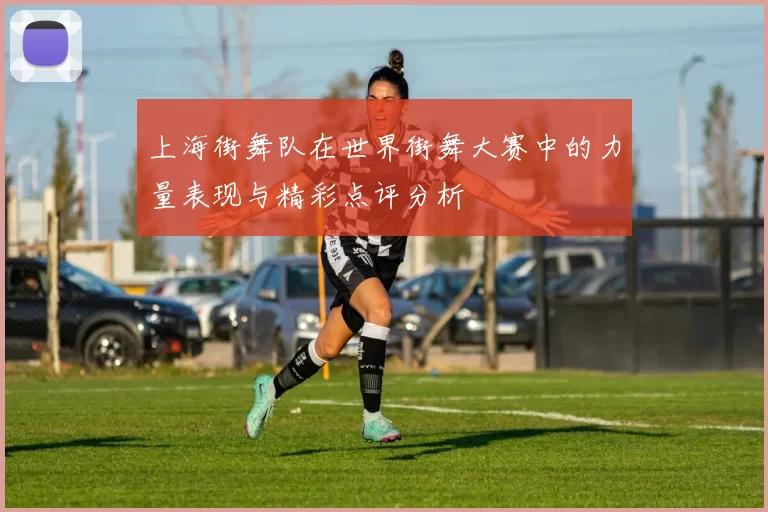 上海街舞队在世界街舞大赛中的力量表现与精彩点评分析