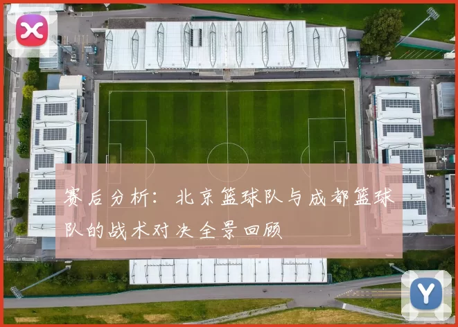 赛后分析：北京篮球队与成都篮球队的战术对决全景回顾