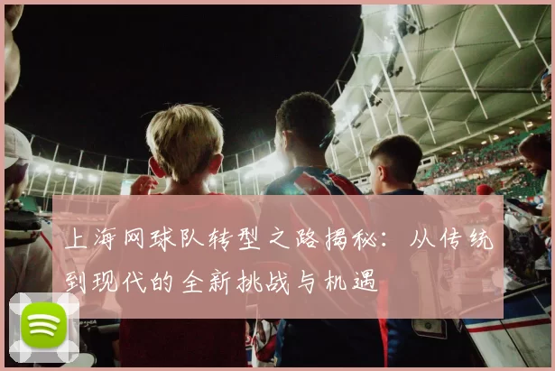 上海网球队转型之路揭秘：从传统到现代的全新挑战与机遇