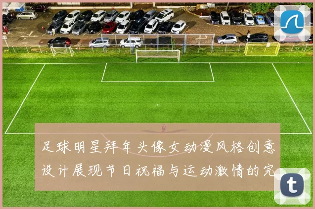 足球明星拜年头像女动漫风格创意设计展现节日祝福与运动激情的完美结合