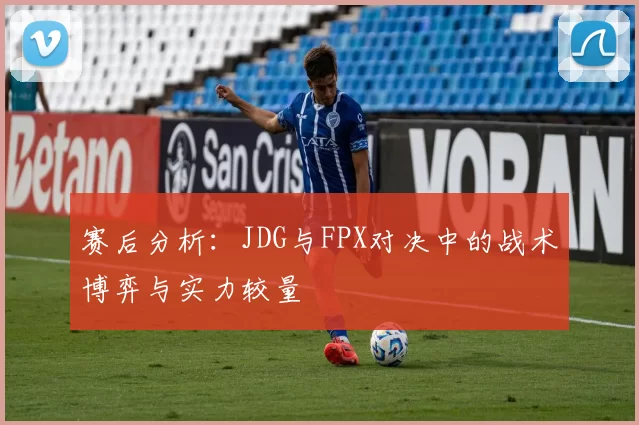赛后分析：JDG与FPX对决中的战术博弈与实力较量