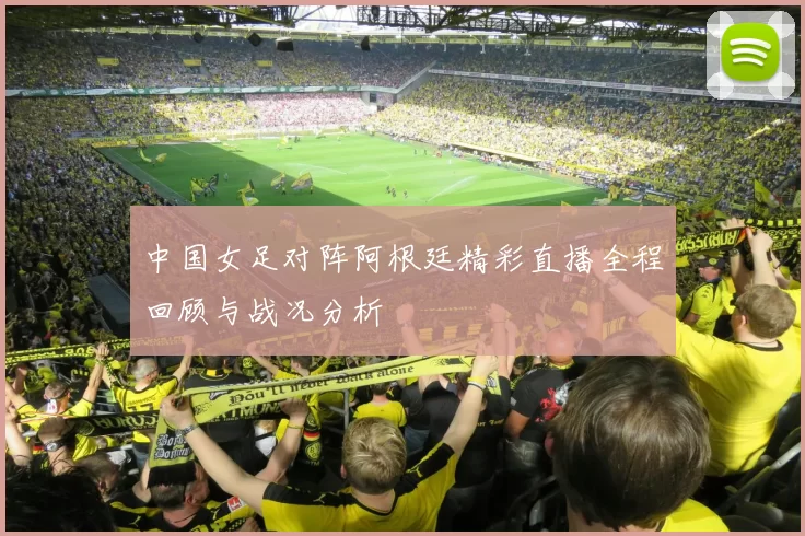 中国女足对阵阿根廷精彩直播全程回顾与战况分析