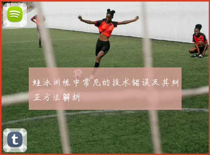 蛙泳训练中常见的技术错误及其纠正方法解析