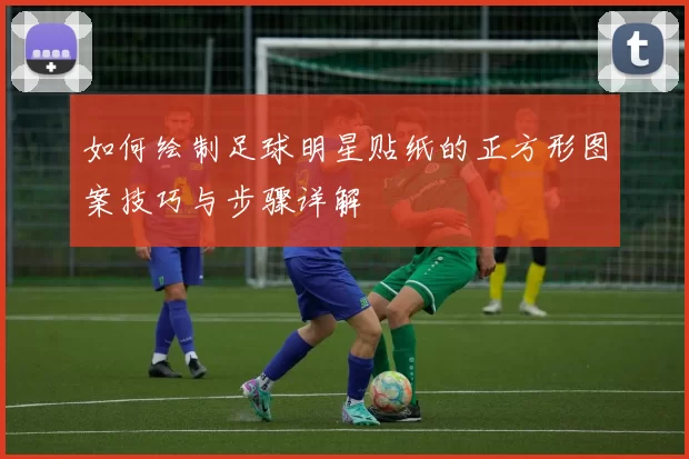 如何绘制足球明星贴纸的正方形图案技巧与步骤详解