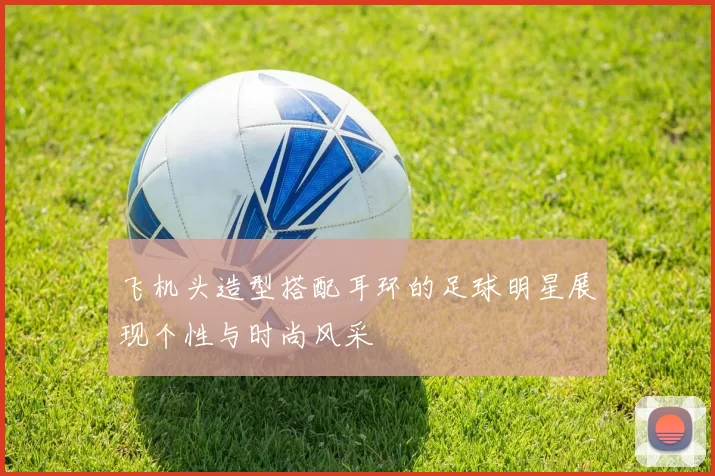 飞机头造型搭配耳环的足球明星展现个性与时尚风采