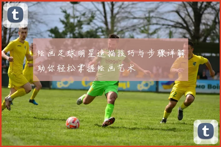 绘画足球明星速描技巧与步骤详解助你轻松掌握绘画艺术