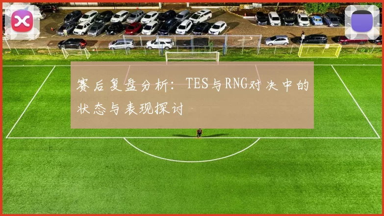 赛后复盘分析：TES与RNG对决中的状态与表现探讨