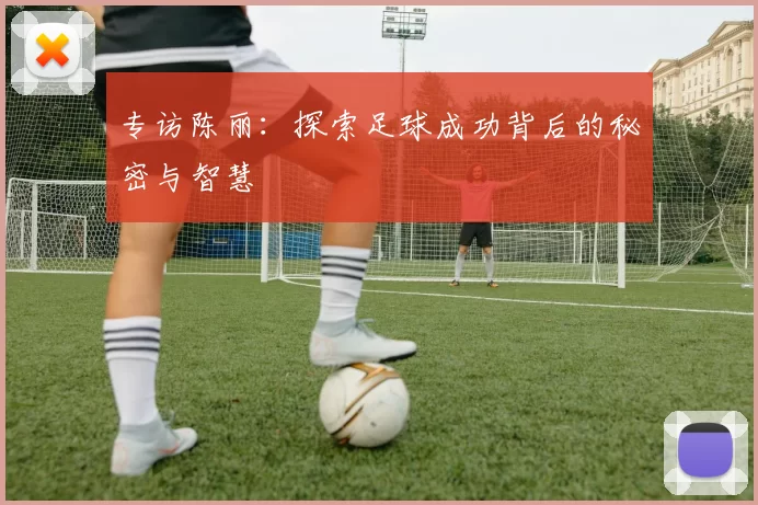专访陈丽：探索足球成功背后的秘密与智慧