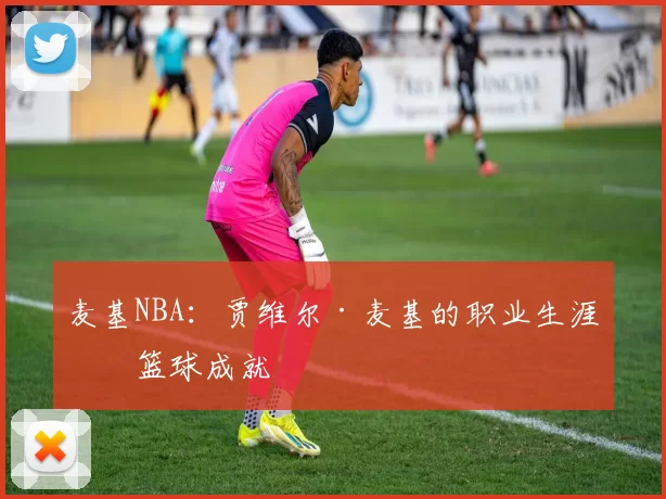 麦基NBA：贾维尔·麦基的职业生涯与篮球成就