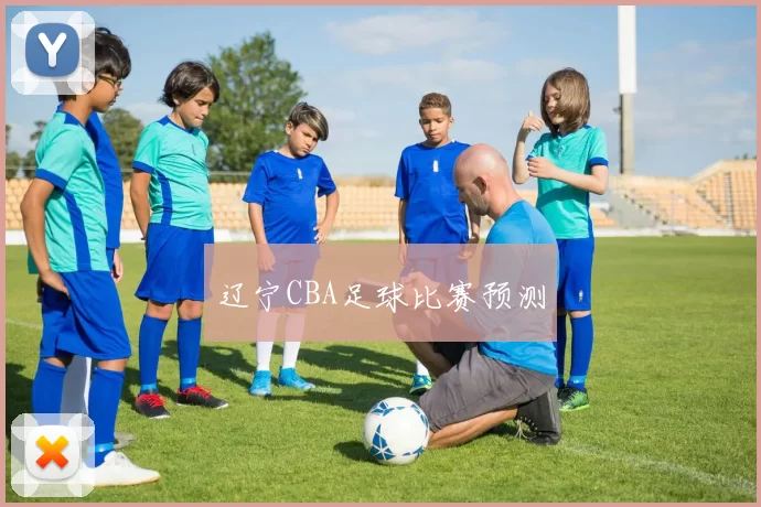 辽宁CBA足球比赛预测