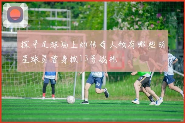 探寻足球场上的传奇人物有哪些明星球员曾身披13号战袍