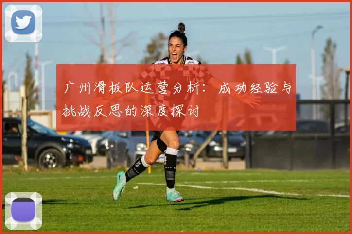 广州滑板队运营分析：成功经验与挑战反思的深度探讨
