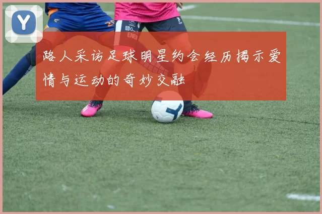 路人采访足球明星约会经历揭示爱情与运动的奇妙交融