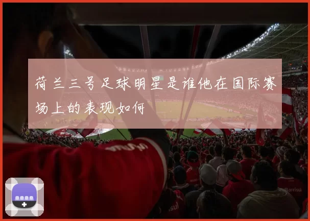 荷兰三号足球明星是谁他在国际赛场上的表现如何