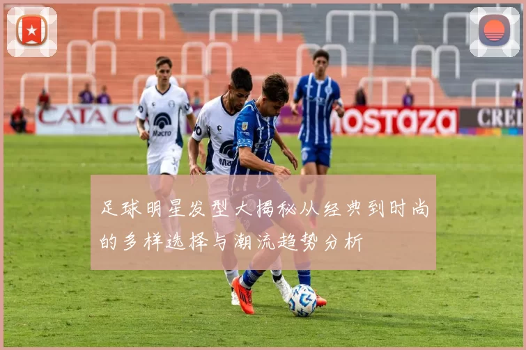 足球明星发型大揭秘从经典到时尚的多样选择与潮流趋势分析