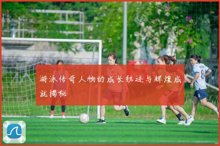 游泳传奇人物的成长轨迹与辉煌成就揭秘