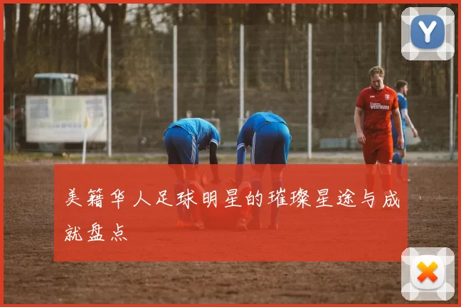 美籍华人足球明星的璀璨星途与成就盘点