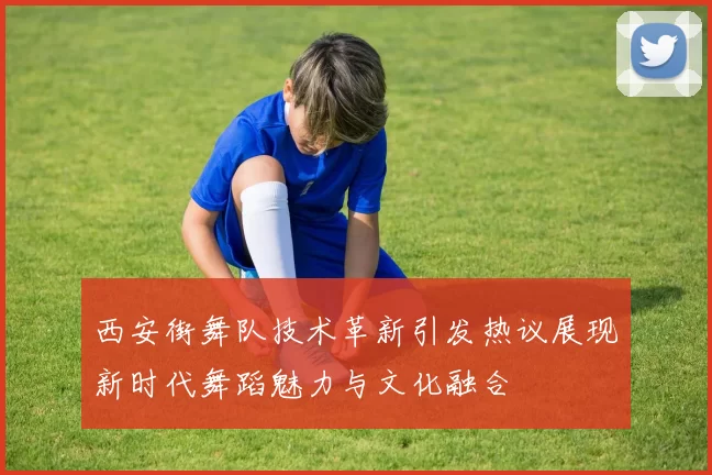 西安街舞队技术革新引发热议展现新时代舞蹈魅力与文化融合