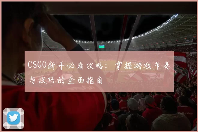 CSGO新手必看攻略：掌握游戏节奏与技巧的全面指南