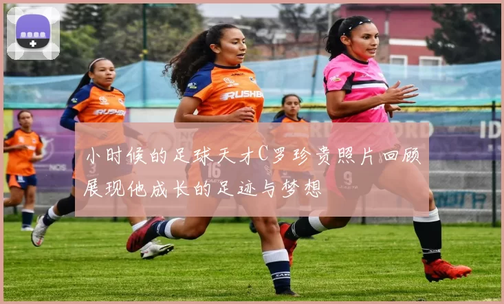 小时候的足球天才C罗珍贵照片回顾展现他成长的足迹与梦想