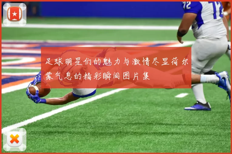 足球明星们的魅力与激情尽显荷尔蒙气息的精彩瞬间图片集