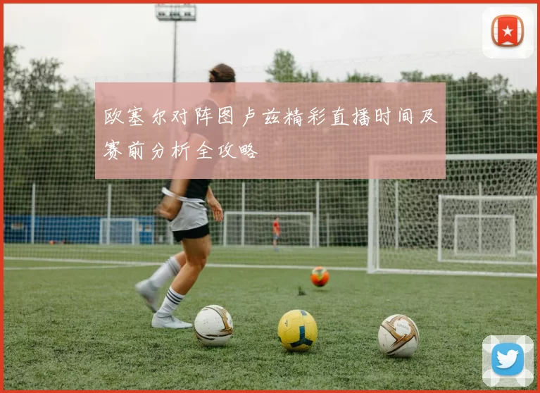 欧塞尔对阵图卢兹精彩直播时间及赛前分析全攻略