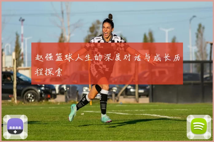 赵强篮球人生的深度对话与成长历程探索