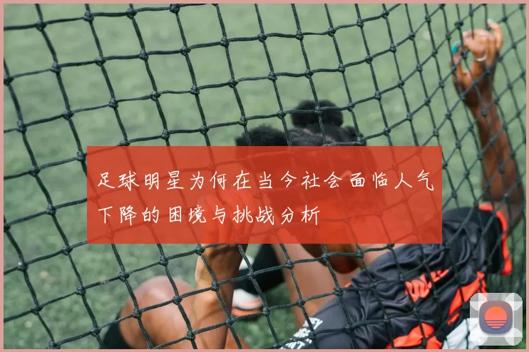 足球明星为何在当今社会面临人气下降的困境与挑战分析