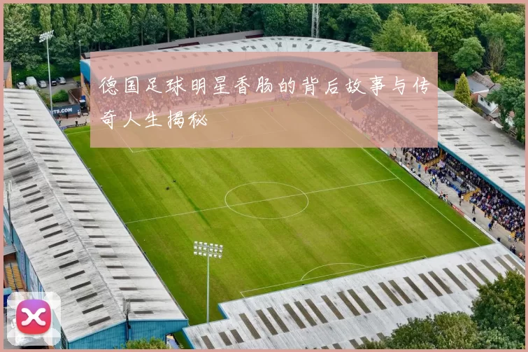 德国足球明星香肠的背后故事与传奇人生揭秘