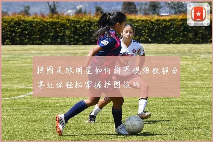 拼图足球明星如何拼图视频教程分享让你轻松掌握拼图技巧