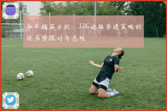 和平精英分析：JDG边路渗透策略的优劣势探讨与总结