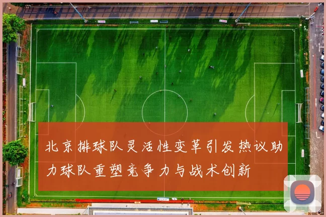 北京排球队灵活性变革引发热议助力球队重塑竞争力与战术创新
