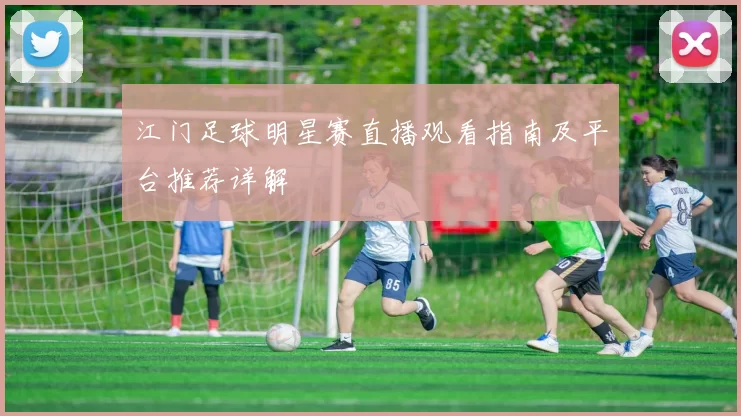 江门足球明星赛直播观看指南及平台推荐详解