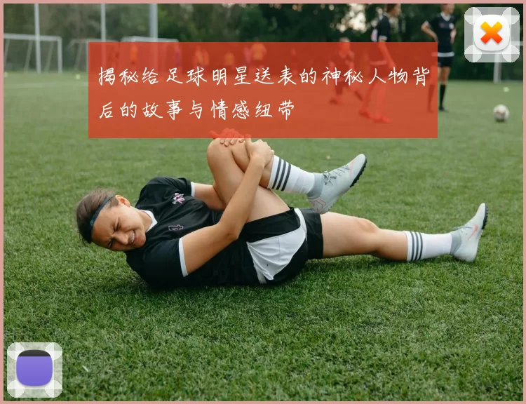 揭秘给足球明星送表的神秘人物背后的故事与情感纽带