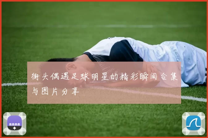 街头偶遇足球明星的精彩瞬间合集与图片分享