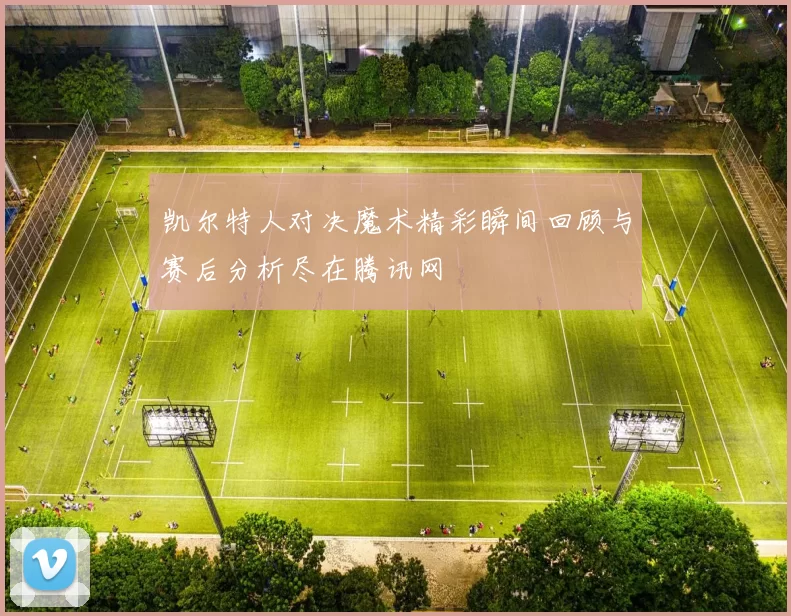 凯尔特人对决魔术精彩瞬间回顾与赛后分析尽在腾讯网