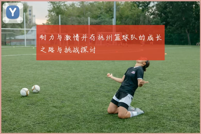 耐力与激情并存杭州篮球队的成长之路与挑战探讨