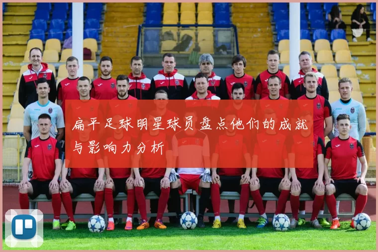 扁平足球明星球员盘点他们的成就与影响力分析