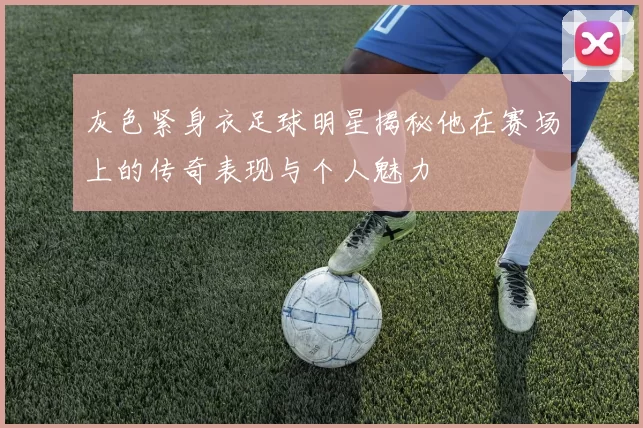 灰色紧身衣足球明星揭秘他在赛场上的传奇表现与个人魅力