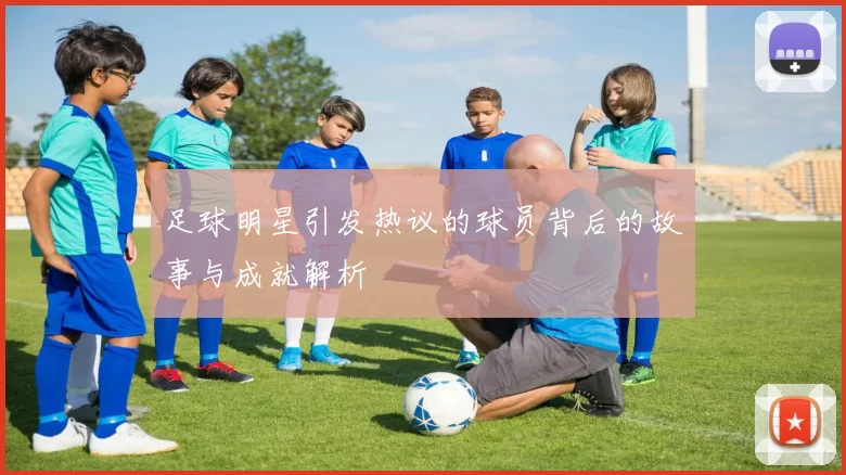 足球明星引发热议的球员背后的故事与成就解析