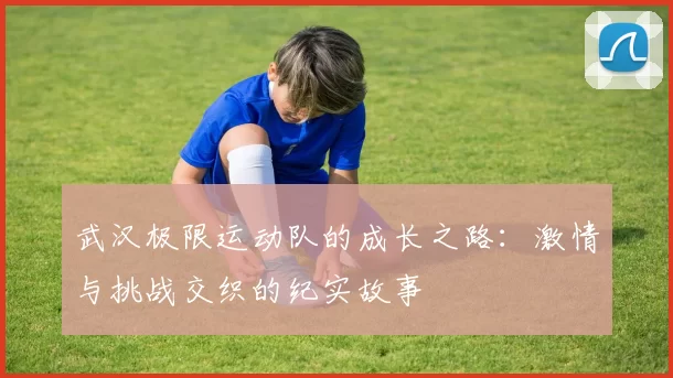 武汉极限运动队的成长之路：激情与挑战交织的纪实故事